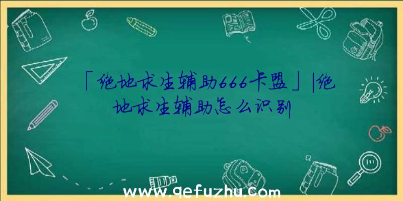 「绝地求生辅助666卡盟」|绝地求生辅助怎么识别